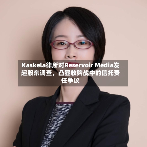 Kaskela律所对Reservoir Media发起股东调查，凸显收购战中的信托责任争议-第2张图片