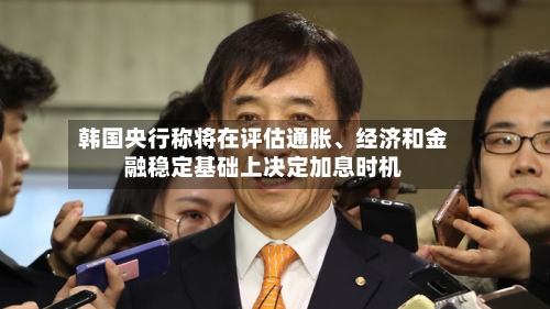 韩国央行称将在评估通胀、经济和金融稳定基础上决定加息时机-第3张图片