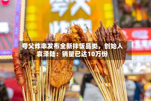 夸父炸串发布全新拌饭品类，创始人袁泽陆：销量已达10万份-第3张图片