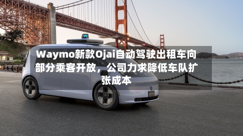 Waymo新款Ojai自动驾驶出租车向部分乘客开放	，公司力求降低车队扩张成本-第2张图片