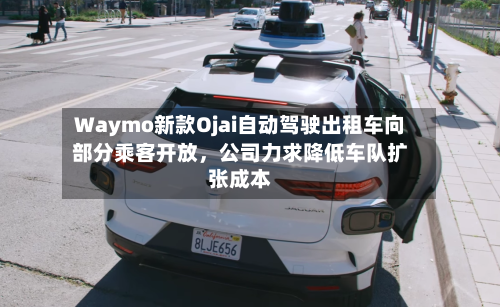 Waymo新款Ojai自动驾驶出租车向部分乘客开放	，公司力求降低车队扩张成本-第3张图片