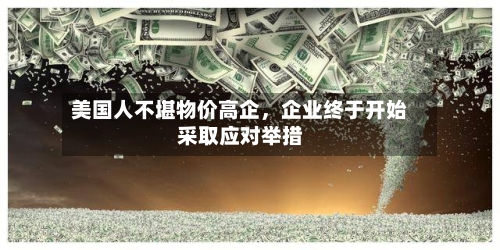 美国人不堪物价高企，企业终于开始采取应对举措-第2张图片