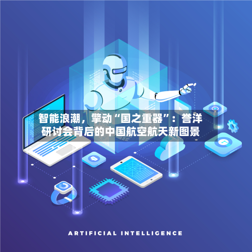 智能浪潮	，擎动“国之重器”：誉洋研讨会背后的中国航空航天新图景-第3张图片