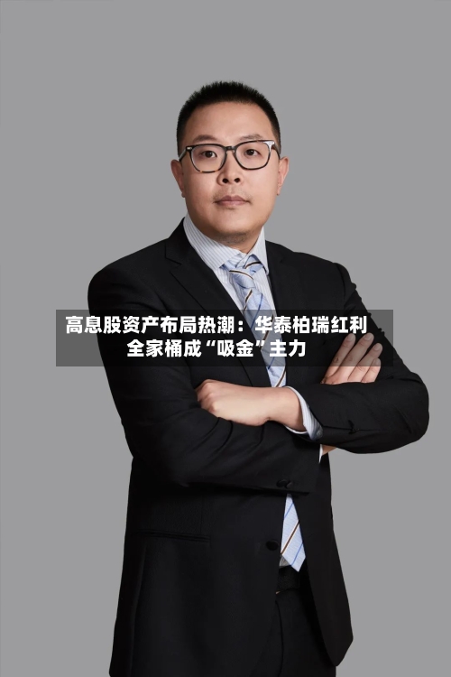 高息股资产布局热潮：华泰柏瑞红利全家桶成“吸金”主力-第3张图片