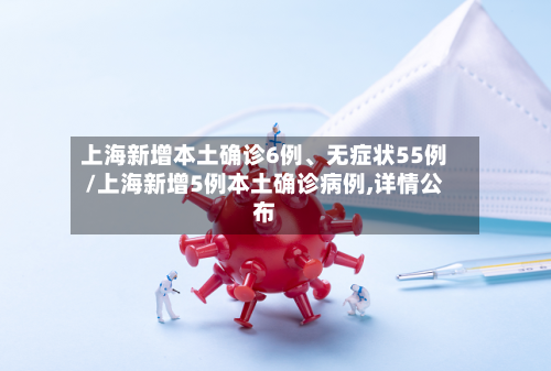上海新增本土确诊6例、无症状55例/上海新增5例本土确诊病例,详情公布-第2张图片