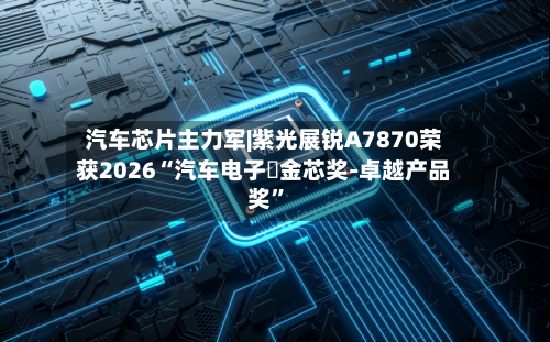 汽车芯片主力军|紫光展锐A7870荣获2026“汽车电子・金芯奖-卓越产品奖”-第2张图片