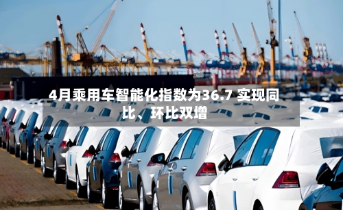4月乘用车智能化指数为36.7 实现同比	、环比双增-第2张图片