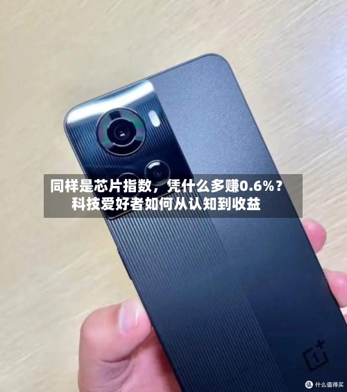 同样是芯片指数	，凭什么多赚0.6%？科技爱好者如何从认知到收益-第3张图片