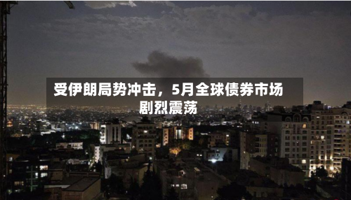 受伊朗局势冲击，5月全球债券市场剧烈震荡-第2张图片