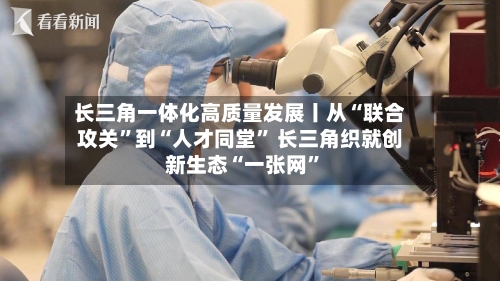 长三角一体化高质量发展丨从“联合攻关	”到“人才同堂” 长三角织就创新生态“一张网”-第3张图片