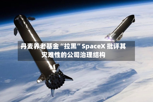丹麦养老基金“拉黑”SpaceX 批评其灾难性的公司治理结构-第3张图片