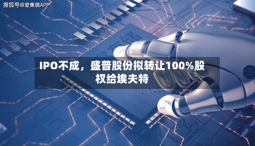 IPO不成，盛普股份拟转让100%股权给埃夫特-第2张图片