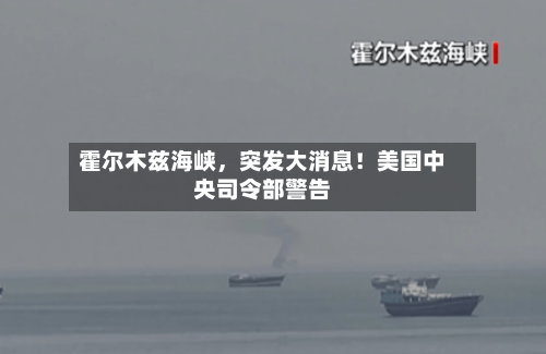 霍尔木兹海峡，突发大消息！美国中央司令部警告-第2张图片