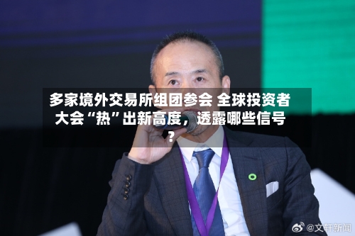 多家境外交易所组团参会 全球投资者大会“热”出新高度，透露哪些信号？-第2张图片