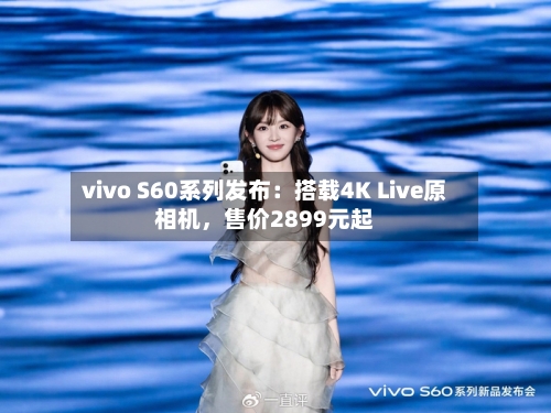 vivo S60系列发布：搭载4K Live原相机，售价2899元起-第3张图片
