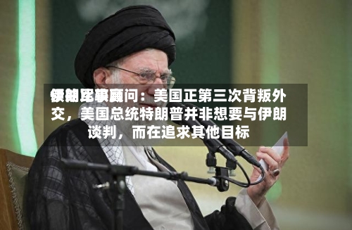 伊朗比较高领袖军事顾问：美国正第三次背叛外交	，美国总统特朗普并非想要与伊朗谈判，而在追求其他目标-第2张图片