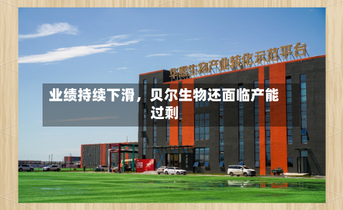 业绩持续下滑，贝尔生物还面临产能过剩-第3张图片