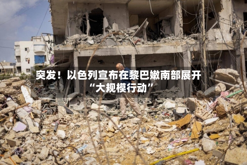 突发！以色列宣布在黎巴嫩南部展开“大规模行动”-第2张图片