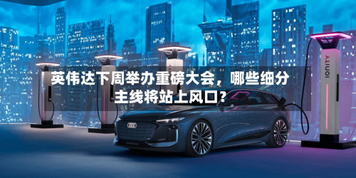 英伟达下周举办重磅大会，哪些细分主线将站上风口？-第2张图片