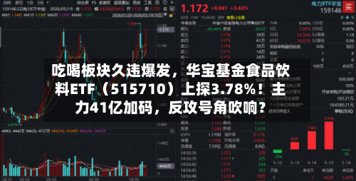 吃喝板块久违爆发，华宝基金食品饮料ETF（515710）上探3.78%！主力41亿加码，反攻号角吹响？-第3张图片