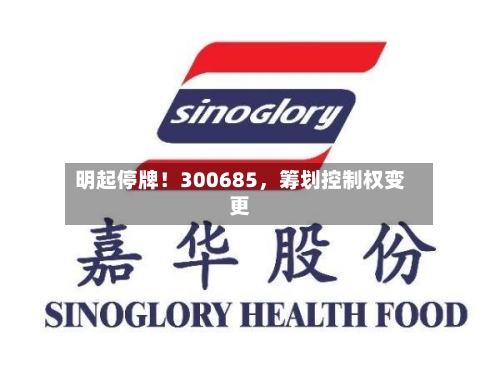 明起停牌！300685	，筹划控制权变更-第3张图片