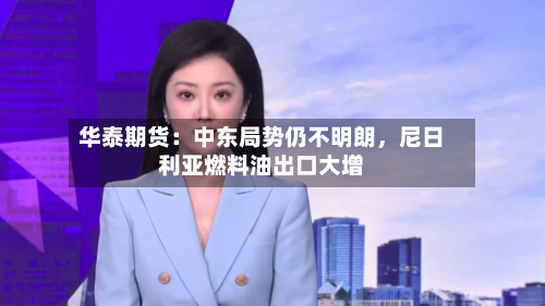 华泰期货：中东局势仍不明朗，尼日利亚燃料油出口大增-第3张图片
