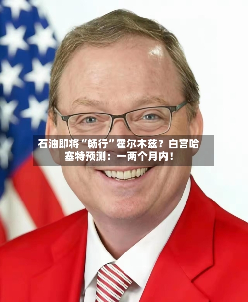 石油即将“畅行	”霍尔木兹？白宫哈塞特预测：一两个月内！-第2张图片