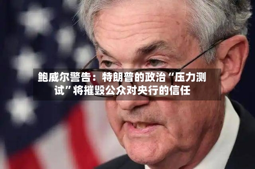 鲍威尔警告：特朗普的政治“压力测试”将摧毁公众对央行的信任-第2张图片