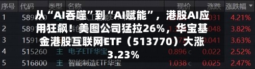 从“AI吞噬”到“AI赋能”，港股AI应用狂飙！美图公司猛拉26%，华宝基金港股互联网ETF（513770）大涨3.23%-第2张图片
