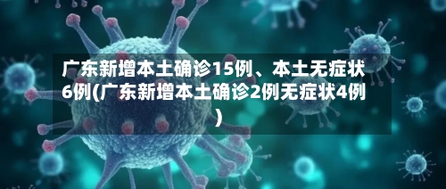 广东新增本土确诊15例、本土无症状6例(广东新增本土确诊2例无症状4例)-第3张图片