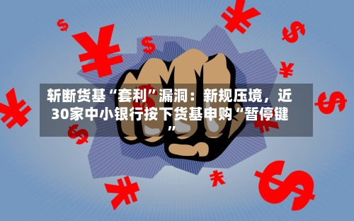 斩断货基“套利”漏洞：新规压境	，近30家中小银行按下货基申购“暂停键”-第2张图片