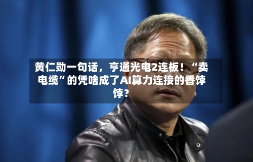 黄仁勋一句话，亨通光电2连板！“卖电缆”的凭啥成了AI算力连接的香饽饽？-第2张图片