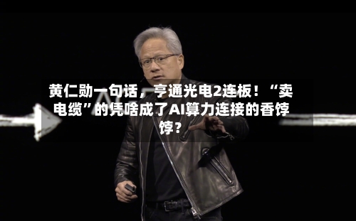 黄仁勋一句话	，亨通光电2连板！“卖电缆”的凭啥成了AI算力连接的香饽饽？-第3张图片