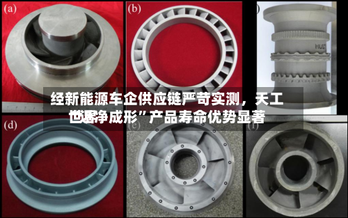 经新能源车企供应链严苛实测，天工世界“近净成形”产品寿命优势显著-第2张图片