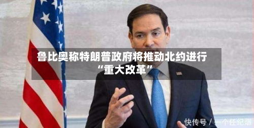 鲁比奥称特朗普政府将推动北约进行“重大改革”-第2张图片