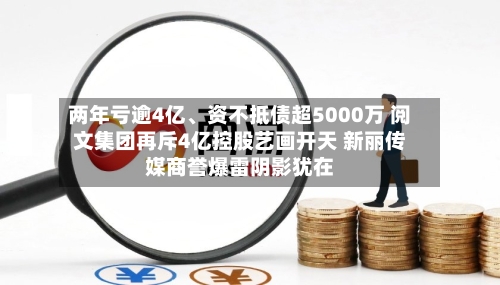 两年亏逾4亿、资不抵债超5000万 阅文集团再斥4亿控股艺画开天 新丽传媒商誉爆雷阴影犹在-第3张图片