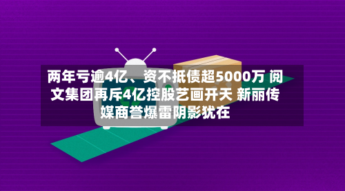 两年亏逾4亿、资不抵债超5000万 阅文集团再斥4亿控股艺画开天 新丽传媒商誉爆雷阴影犹在-第2张图片