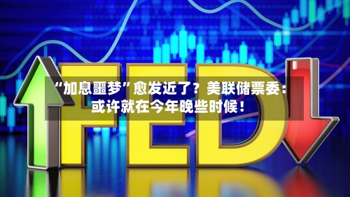 “加息噩梦”愈发近了？美联储票委：或许就在今年晚些时候！-第2张图片