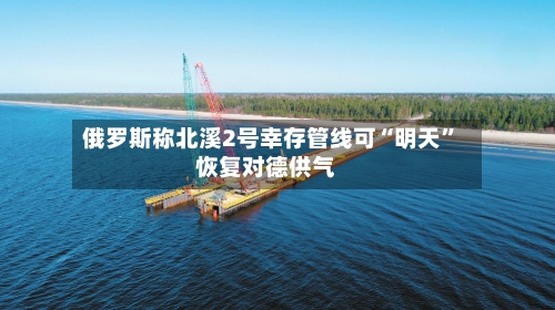 俄罗斯称北溪2号幸存管线可“明天”恢复对德供气-第2张图片