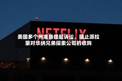 美国多个州准备提起诉讼	，阻止派拉蒙对华纳兄弟探索公司的收购-第2张图片