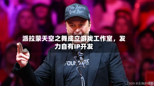 派拉蒙天空之舞成立游戏工作室	，发力自有IP开发-第2张图片
