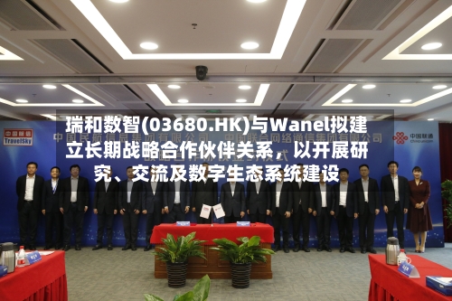 瑞和数智(03680.HK)与Wanel拟建立长期战略合作伙伴关系，以开展研究、交流及数字生态系统建设-第2张图片