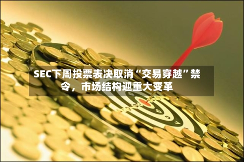 SEC下周投票表决取消“交易穿越”禁令	，市场结构迎重大变革-第3张图片