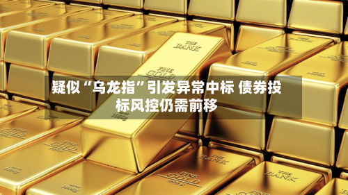疑似“乌龙指”引发异常中标 债券投标风控仍需前移-第2张图片