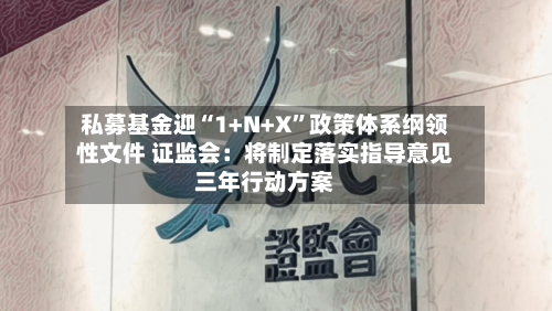 私募基金迎“1+N+X”政策体系纲领性文件 证监会：将制定落实指导意见三年行动方案-第3张图片