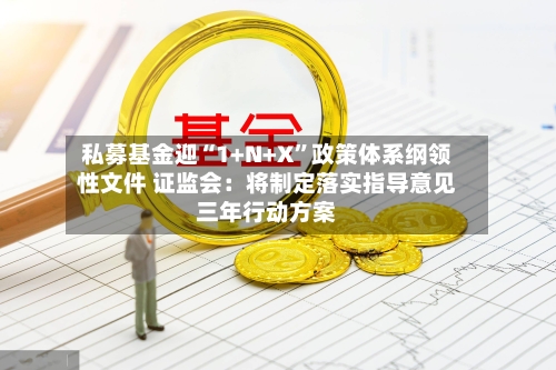 私募基金迎“1+N+X”政策体系纲领性文件 证监会：将制定落实指导意见三年行动方案-第2张图片