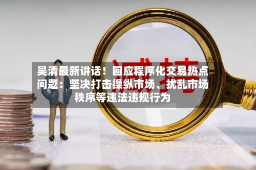 吴清最新讲话！回应程序化交易热点问题：坚决打击操纵市场、扰乱市场秩序等违法违规行为-第2张图片