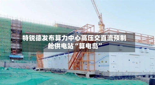 特锐德发布算力中心高压交直流预制舱供电站“算电岛”-第3张图片