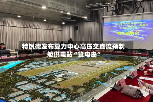 特锐德发布算力中心高压交直流预制舱供电站“算电岛”-第2张图片