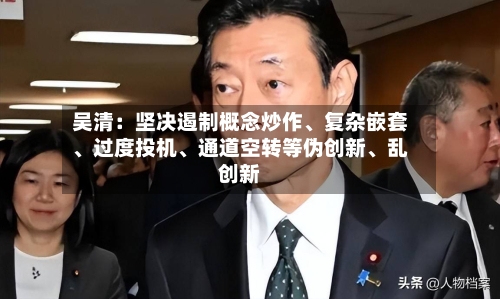 吴清：坚决遏制概念炒作	、复杂嵌套、过度投机、通道空转等伪创新	、乱创新-第3张图片